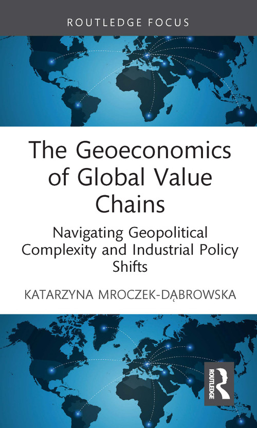 The Geoeconomics of Global Value Chains (Navigating Geopolitical Complexity and Industrial Policy Shifts) by Katarzyna Mroczek-Dąbrowska, 9781041209058