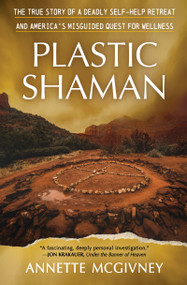 Plastic Shaman (The True Story of a Deadly Self-Help Retreat and America's Misguided Quest for Wellness) - 9798890920515 by Annette McGivney
