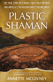 Plastic Shaman (The Story of a Deadly Self-Help Retreat and America's Misguided Quest for Wellness) - 9798890920515 by Annette McGivney