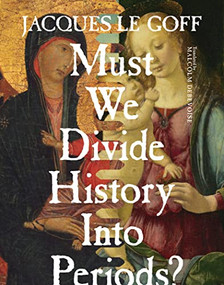 Must We Divide History Into Periods? by Jacques Le Goff, Malcolm DeBevoise, 9780231173001