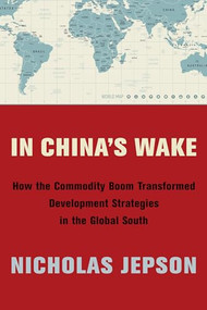 In China's Wake (How the Commodity Boom Transformed Development Strategies in the Global South) by Nicholas Jepson, 9780231187978