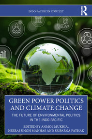 Green Power Politics and Climate Change (The Future of Environmental Politics in the Indo-Pacific) by Anmol Mukhia, Neeraj Singh Manhas, Sriparna Pathak, 9781041287049