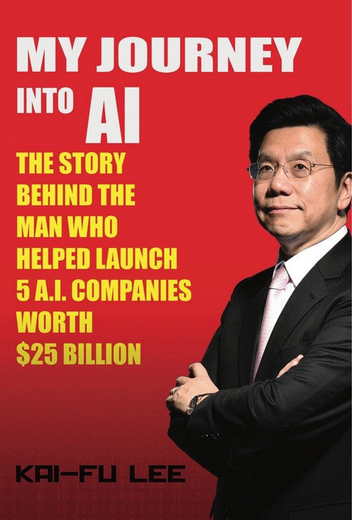 My Journey into AI (The Story Behind the Man Who Helped Launch 5 A.I. Companies Worth $25 Billion) by Kai Lee, 9781732049734