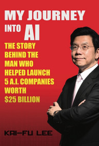 My Journey into AI (The Story Behind the Man Who Helped Launch 5 A.I. Companies Worth $25 Billion) by Kai Lee, 9781732049734