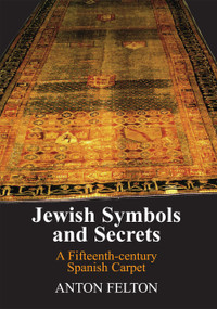 Jewish Symbols and Secrets (A Fifteenth-Century Spanish Carpet) by Anton Felton, 9781803711041