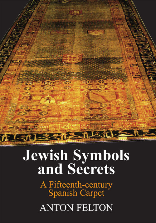 Jewish Symbols and Secrets (A Fifteenth-Century Spanish Carpet) by Anton Felton, 9781803711041
