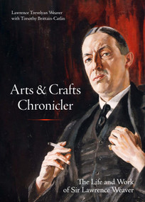 Arts & Crafts Chronicler (The Life and Work of Sir Lawrence Weaver) by Lawrence Trevelyan Weaver, Timothy Brittain-Catlin, Timothy Brittain-Catlin, 9781848227255