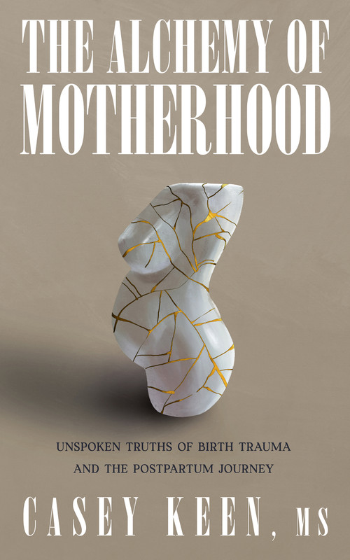 The Alchemy of Motherhood (Unspoken Truths of Birth Trauma and the Postpartum Journey) by Casey Keen, 9781947976672