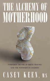 The Alchemy of Motherhood (Unspoken Truths of Birth Trauma and the Postpartum Journey) by Casey Keen, Casey Keen, 9781947976672
