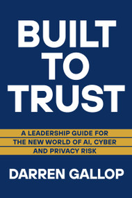 Built to Trust (A Leadership Guide for the New World of AI, Cyber, and Privacy Risk) by Darren Gallop, 9781998841356