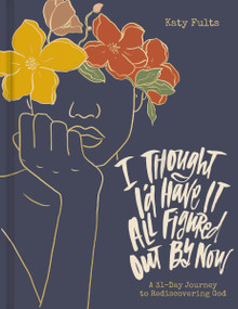 I Thought I'd Have It All Figured Out by Now (A 31-Day Journey to Rediscovering God) by Katy Fults, 9781648709135