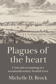 Plagues of the heart (Crisis and covenanting in a seventeenth-century Scottish town) by Michelle D. Brock, 9781807070410