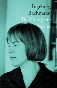 Ingeborg Bachmann: The Complete Stories by Ingeborg Bachmann, Philip Boehm, Tess Lewis, 9780811238793