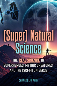 (Super) Natural Science (The Real Science of Superheroes, Mythic Creatures, and the (Sci-Fi) Universe) by Charles Liu, 9781578591183