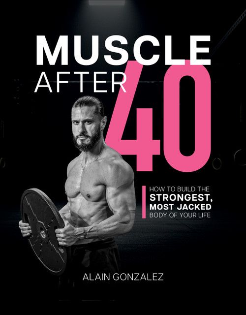 Muscle After 40 (How to Build the Strongest, Most Jacked Body of Your Life) by Alain Gonzalez, 9781628606485