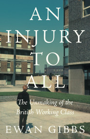 An Injury to All (The Unmaking of the British Working Class) by Ewan Gibbs, 9781804296493