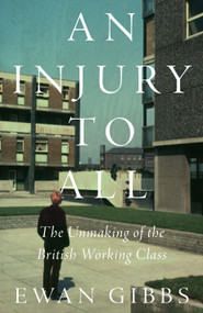 An Injury to All (The Unmaking of the British Working Class) by Ewan Gibbs, 9781804296493