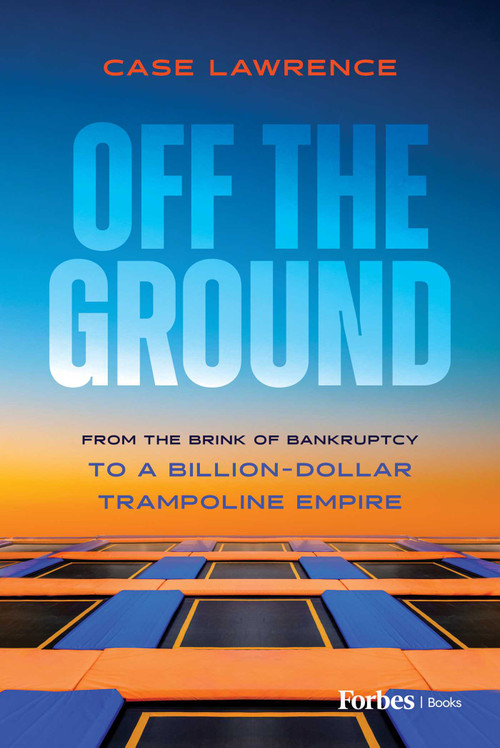 Off the Ground (From the Brink of Bankruptcy to a Billion-Dollar Trampoline Empire) by Case Lawrence, 9798887507200