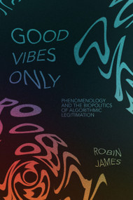Good Vibes Only (Phenomenology and the Biopolitics of Algorithmic Legitimation) by Robin James, 9781478039334