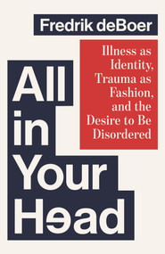 All in Your Head (Illness as Identity, Trauma as Fashion, and the Desire to be Disordered) by Fredrik deBoer, 9781668081037