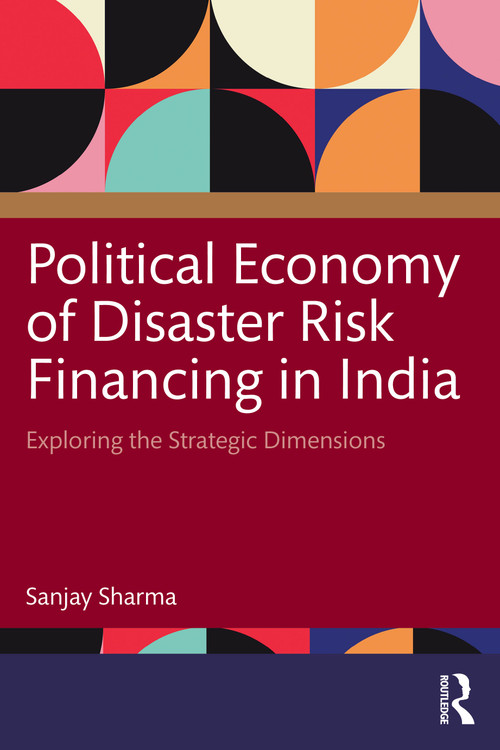 Political Economy of Disaster Risk Financing in India (Exploring the Strategic Dimensions) by Sanjay Sharma, 9781041253471