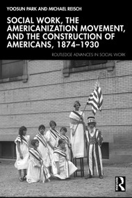 Social Work, the Americanization Movement, and the Construction of Americans, 1874-1930 by Yoosun Park, Michael Reisch, 9780367769970