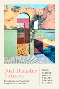Post-Disaster Futures (Ruin, Repair, and Decolonial Imagination in Puerto Rico) by Yarimar Bonilla, Isabel Guzzardo Tamargo, 9798888907412