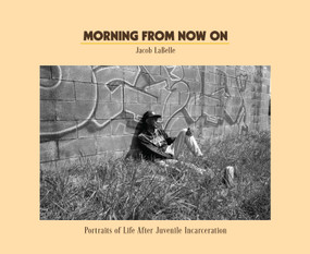 Morning from Now On (Portraits of Life After Juvenile Incarceration) by Jacob Langston Porter LaBelle, Alison Leal Parker, Xavier McElrath-Bey, Jose Burgos, Bernardine Dohrn, 9798888907153