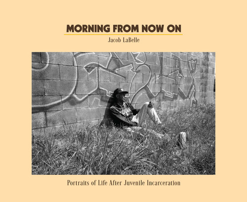 Morning from Now On (Portraits of Life After Juvenile Incarceration) by Jacob Langston Porter LaBelle, Alison Leal Parker, Xavier McElrath-Bey, Jose Burgos, Bernardine Dohrn, 9798888907153