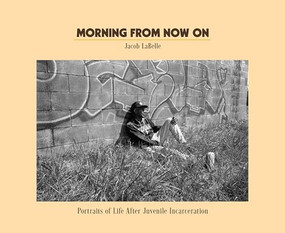 Morning from Now On (Portraits of Life After Juvenile Incarceration) by Jacob Langston Porter LaBelle, Alison Leal Parker, Xavier McElrath-Bey, Jose Burgos, Bernardine Dohrn, 9798888907153