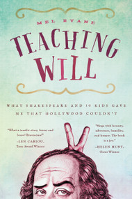 Teaching Will (What Shakespeare and 10 Kids Gave Me that Hollywood Couldn't) by Mel Ryane, 9781939629234