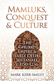 Mamluks, Conquest and Culture (The Ghurid Empire and Early Delhi Sultanate c.1150-1236) by Mark Kerr-Smiley, 9781916846760