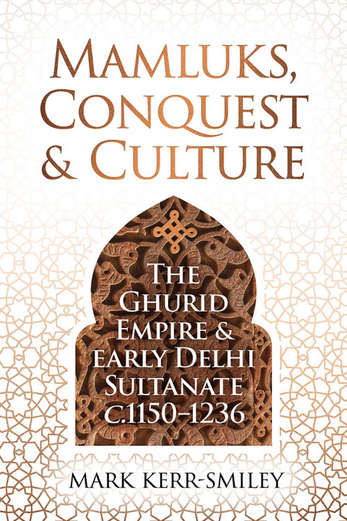 Mamluks, Conquest and Culture (The Ghurid Empire and Early Delhi Sultanate c.1150-1236) by Mark Kerr-Smiley, 9781916846760