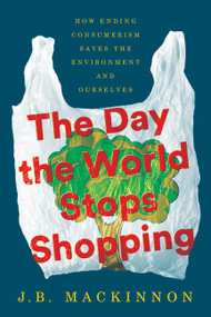 The Day the World Stops Shopping (How Ending Consumerism Saves the Environment and Ourselves) by J.B. MacKinnon, 9780063575004