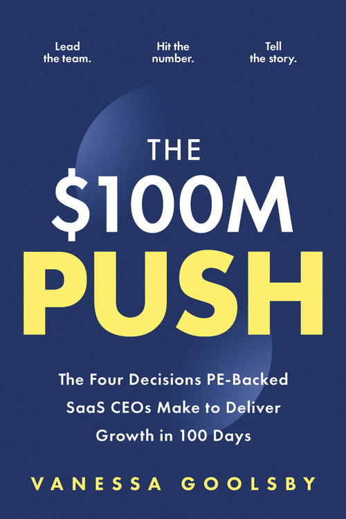 The $100M Push (The Four Decisions PE-Backed SaaS CEOs Make to Deliver Growth in 100 Days) by Vanessa Goolsby, 9781963549300