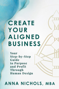 Create Your Aligned Business (Your Step-by-Step Guide to Purpose and Profit Through Human Design) by Anna Nichols, 9781966346050