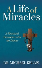 A Life of Miracles (A Physician's Encounters with the Divine) by Dr. Michael Kellis, 9781636987385