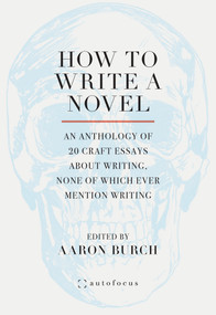How to Write a Novel (An Anthology of 20 Craft Essays About Writing, None of Which Ever Mention Writing) by Aaron Burch, 9781957392257