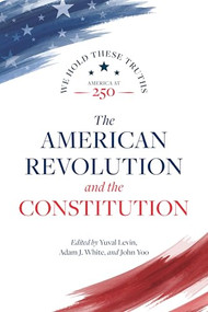 The American Revolution and the Constitution by Yuval Levin, Adam J. White, John Yoo, Akhil Reed Amar, Harvey C. Mansfield, Jack N. Rakove, Colleen A. Sheehan, 9780844751115