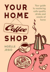 Your Home Coffee Shop (Your Guide to Mastering Cafe-Quality Drinks and Snacks at Home) by Hoëlle Jego, 9781964786735