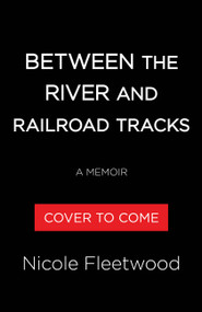 Between the River and the Railroad Tracks (A Memoir) by Nicole R. Fleetwood, 9780316564304