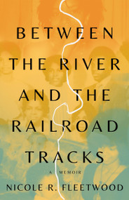 Between the River and the Railroad Tracks (A Memoir) by Nicole R. Fleetwood, 9780316564304