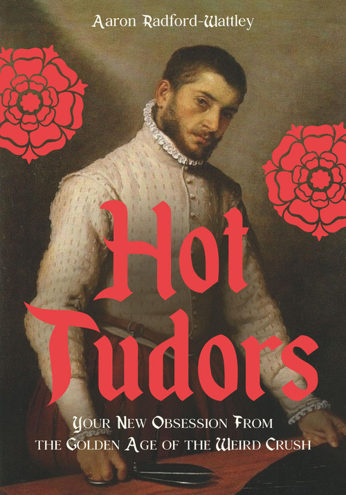 Hot Tudors (Your New Obsession from the Golden Age of the Weird Crush) by Aaron Radford-Wattley, 9781529452433