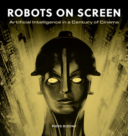 Robots on Screen (Artificial intelligence in a century of cinema) by Piers Bizony, 9781805700487