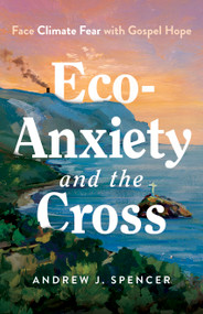 Eco-Anxiety and the Cross (Face Climate Fear with Gospel Hope) by Andrew J. Spencer, 9798384523109