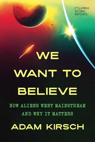 We Want to Believe (How Aliens Went Mainstream and Why It Matters) by Adam Kirsch, 9781967190164