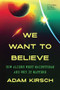 We Want to Believe (How Aliens Went Mainstream and Why It Matters) by Adam Kirsch, 9781967190164