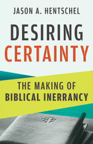Desiring Certainty (The Making of Biblical Inerrancy) by Jason A. Hentschel, 9780802885906