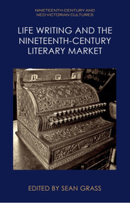Life Writing and the Nineteenth-Century Literary Market by Sean Grass, 9781399506823