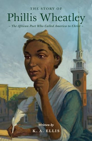 The Story of Phillis Wheatley (The African Poet Who Called America to Christ) by K. A. Ellis, 9781433593246